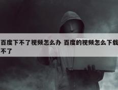 百度下不了视频怎么办 百度的视频怎么下载不了