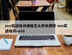 seo实战培训课程怎么样收费呢 seo实战培训seo8