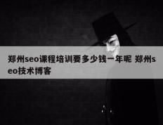 郑州seo课程培训要多少钱一年呢 郑州seo技术博客