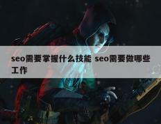 seo需要掌握什么技能 seo需要做哪些工作