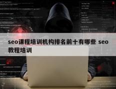 seo课程培训机构排名前十有哪些 seo教程培训