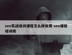 seo实战培训课程怎么样收费 seo课程培训班