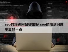 seo的培训网站哪里好 seo的培训网站哪里好一点