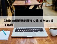 郑州seo课程培训要多少钱 郑州seo线下培训