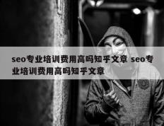 seo专业培训费用高吗知乎文章 seo专业培训费用高吗知乎文章