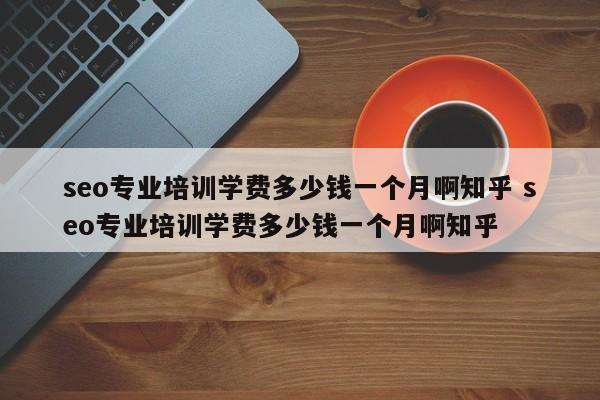 seo专业培训学费多少钱一个月啊知乎 seo专业培训学费多少钱一个月啊知乎