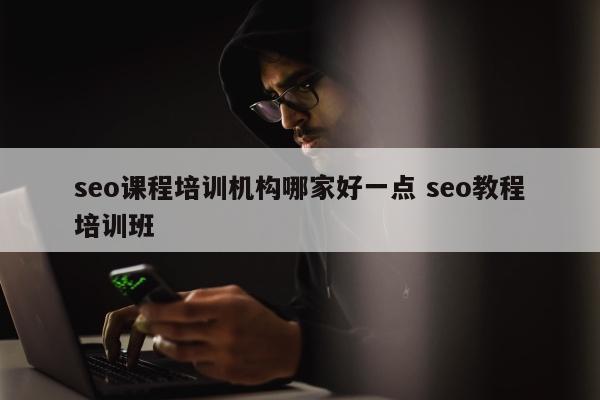 seo课程培训机构哪家好一点 seo教程培训班
