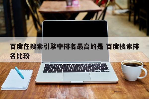 百度在搜索引擎中排名最高的是 百度搜索排名比较