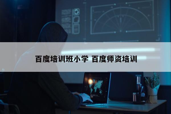 百度培训班小学 百度师资培训