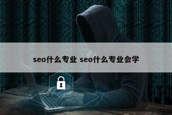 seo什么专业 seo什么专业会学