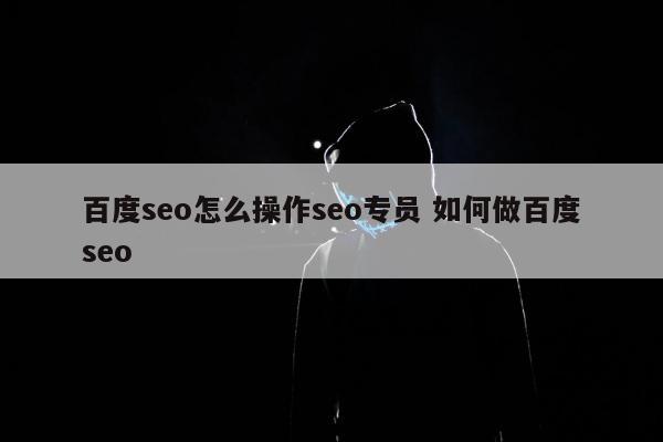 百度seo怎么操作seo专员 如何做百度seo
