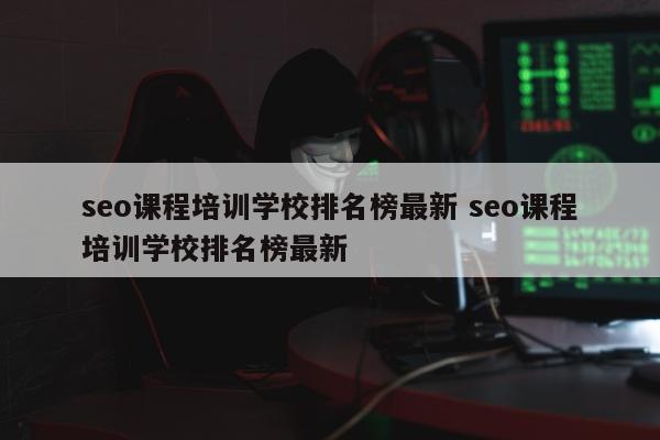 seo课程培训学校排名榜最新 seo课程培训学校排名榜最新