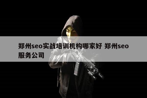 郑州seo实战培训机构哪家好 郑州seo服务公司