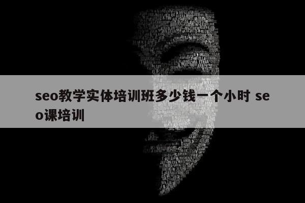 seo教学实体培训班多少钱一个小时 seo课培训