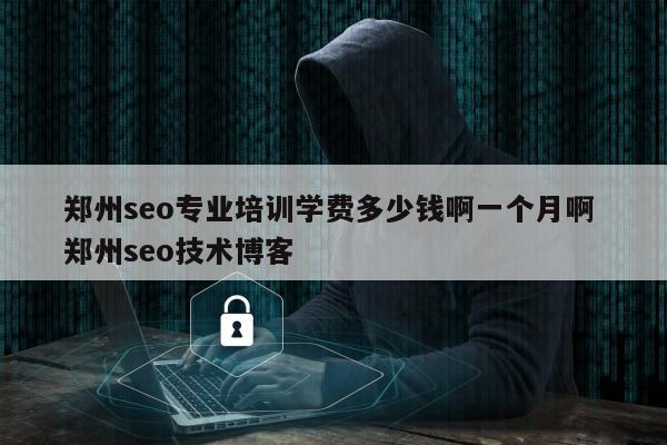 郑州seo专业培训学费多少钱啊一个月啊 郑州seo技术博客