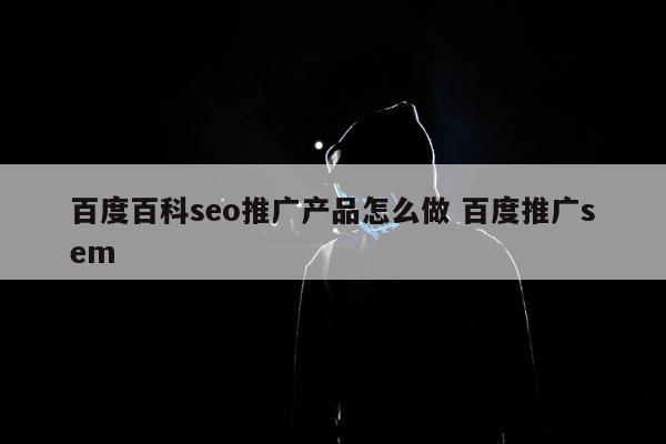 百度百科seo推广产品怎么做 百度推广sem