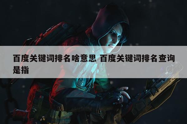 百度关键词排名啥意思 百度关键词排名查询是指