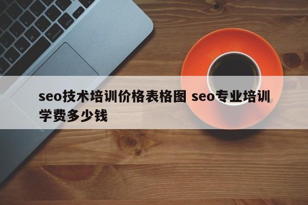seo技术培训价格表格图 seo专业培训学费多少钱