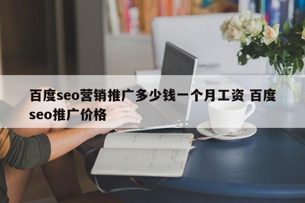 百度seo营销推广多少钱一个月工资 百度seo推广价格