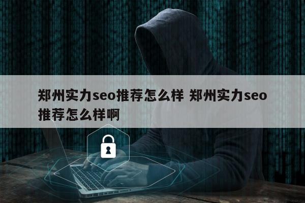 郑州实力seo推荐怎么样 郑州实力seo推荐怎么样啊