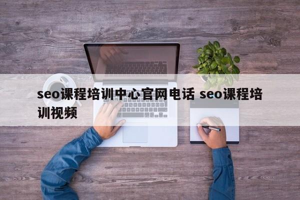 seo课程培训中心官网电话 seo课程培训视频