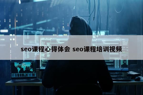 seo课程心得体会 seo课程培训视频