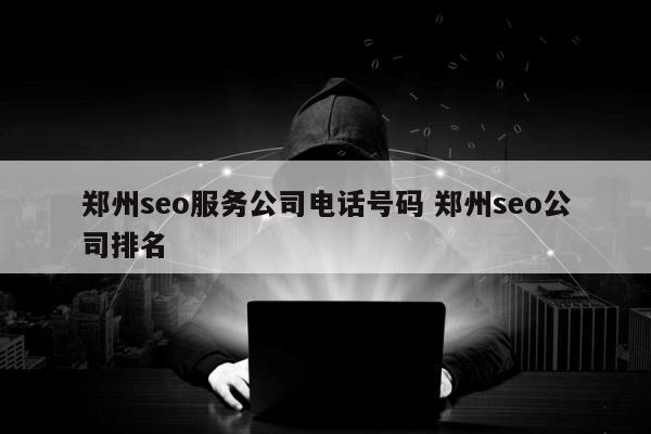 郑州seo服务公司电话号码 郑州seo公司排名