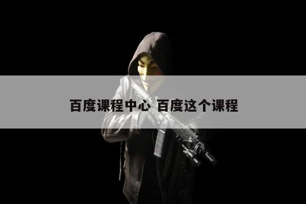 百度课程中心 百度这个课程