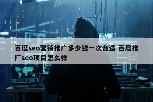 百度seo营销推广多少钱一次合适 百度推广seo项目怎么样