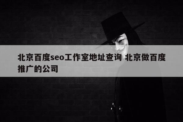 北京百度seo工作室地址查询 北京做百度推广的公司