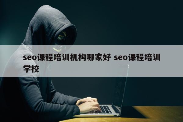 seo课程培训机构哪家好 seo课程培训学校