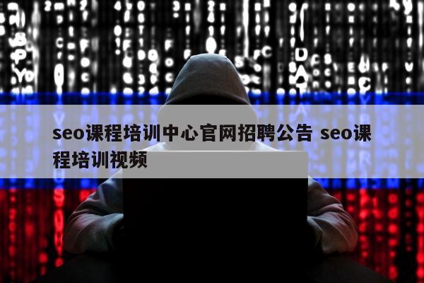 seo课程培训中心官网招聘公告 seo课程培训视频