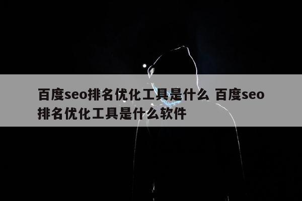 百度seo排名优化工具是什么 百度seo排名优化工具是什么软件