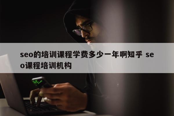 seo的培训课程学费多少一年啊知乎 seo课程培训机构
