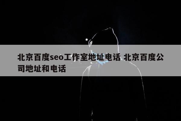 北京百度seo工作室地址电话 北京百度公司地址和电话