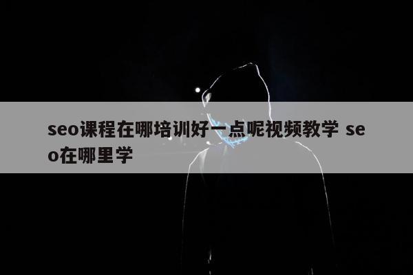 seo课程在哪培训好一点呢视频教学 seo在哪里学