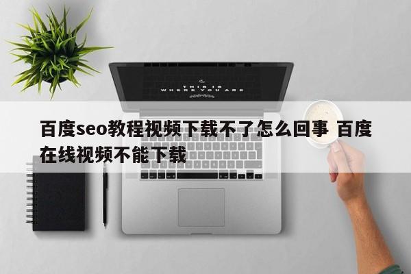 百度seo教程视频下载不了怎么回事 百度在线视频不能下载