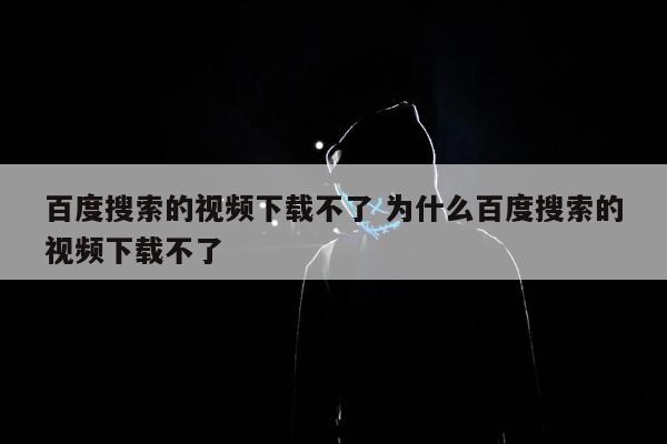 百度搜索的视频下载不了 为什么百度搜索的视频下载不了