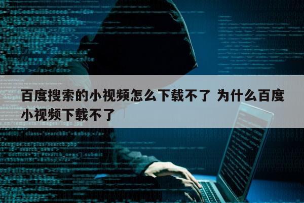 百度搜索的小视频怎么下载不了 为什么百度小视频下载不了