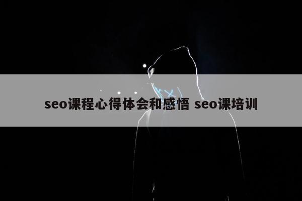 seo课程心得体会和感悟 seo课培训