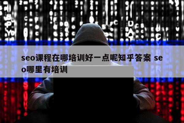 seo课程在哪培训好一点呢知乎答案 seo哪里有培训