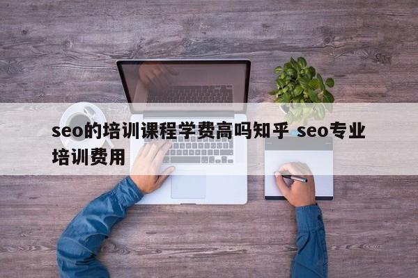 seo的培训课程学费高吗知乎 seo专业培训费用