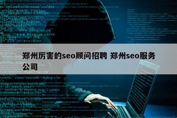 郑州厉害的seo顾问招聘 郑州seo服务公司