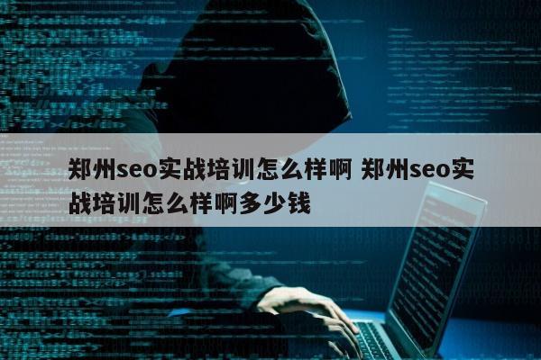 郑州seo实战培训怎么样啊 郑州seo实战培训怎么样啊多少钱
