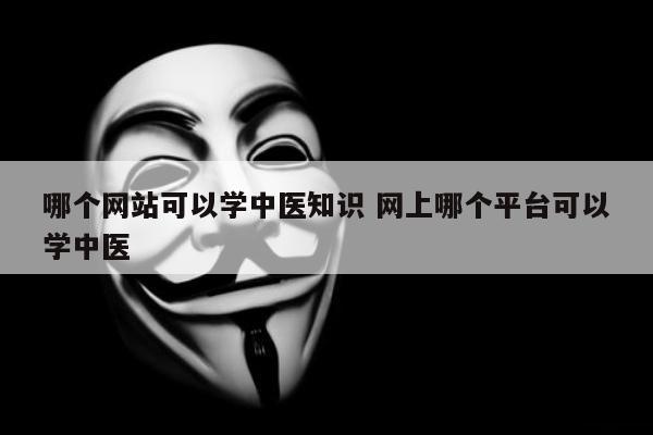 哪个网站可以学中医知识 网上哪个平台可以学中医