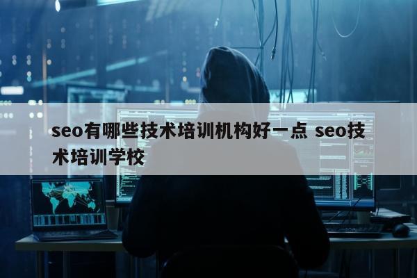 seo有哪些技术培训机构好一点 seo技术培训学校