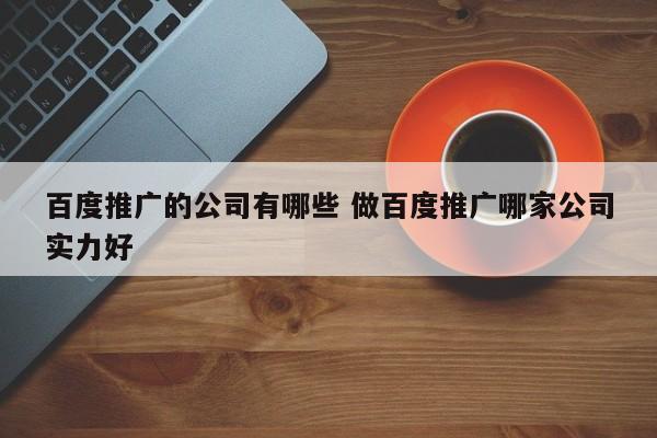 百度推广的公司有哪些 做百度推广哪家公司实力好