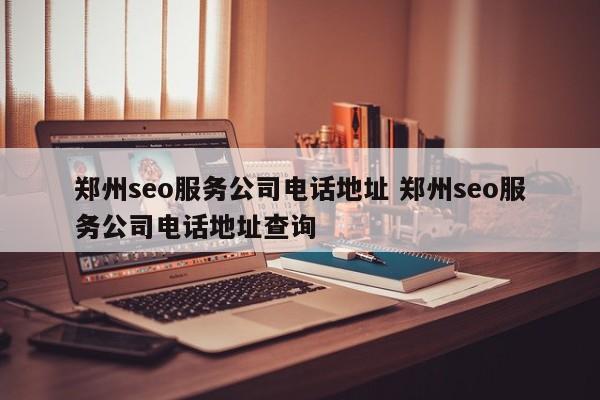 郑州seo服务公司电话地址 郑州seo服务公司电话地址查询