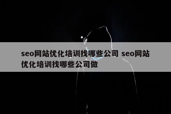 seo网站优化培训找哪些公司 seo网站优化培训找哪些公司做