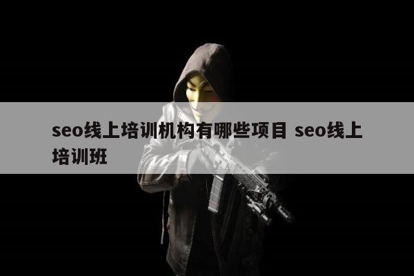 seo线上培训机构有哪些项目 seo线上培训班